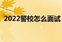 2022警校怎么面试（面试都会问哪些问题）