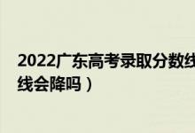 2022广东高考录取分数线（广东2022高考本科历史类录取线会降吗）