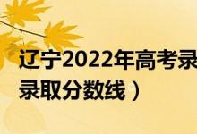 辽宁2022年高考录取政策（辽宁2022年高考录取分数线）