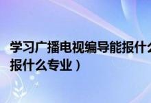 学习广播电视编导能报什么专业（2022年想做广播电视编导报什么专业）