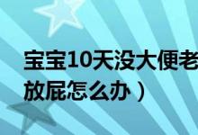 宝宝10天没大便老放屁（宝宝10天没大便老放屁怎么办）