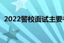 2022警校面试主要考察什么（有哪些要求）