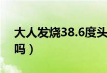 大人发烧38.6度头痛（大人发烧38.6度严重吗）