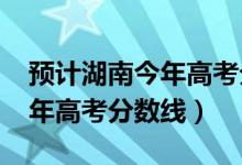 预计湖南今年高考分数线2021（预计湖南今年高考分数线）