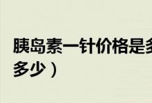 胰岛素一针价格是多少钱（胰岛素一针价格是多少）