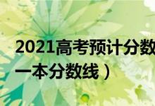 2021高考预计分数线一本（预计2022年高考一本分数线）