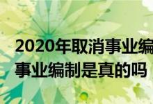 2020年取消事业编制真的吗（2020全面取消事业编制是真的吗）