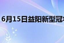 6月15日益阳新型冠状病毒肺炎疫情最新消息