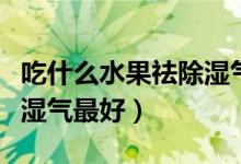 吃什么水果祛除湿气最快最好（吃什么东西去湿气最好）