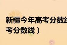 新疆今年高考分数线是多少（预计新疆今年高考分数线）