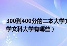 300到400分的二本大学文科（2022年400分左右的二本大学文科大学有哪些）