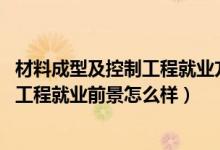 材料成型及控制工程就业方向及前景（2022材料成型及控制工程就业前景怎么样）