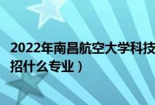 2022年南昌航空大学科技学院各省招生计划及招生人数（都招什么专业）