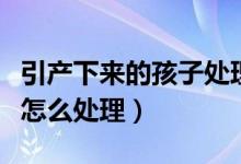 引产下来的孩子处理的迷信讲究（引产的孩子怎么处理）