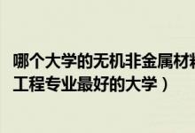 哪个大学的无机非金属材料专业好（2022年无机非金属材料工程专业最好的大学）