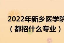 2022年新乡医学院各省招生计划及招生人数（都招什么专业）