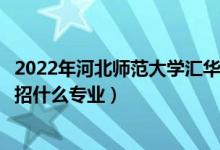 2022年河北师范大学汇华学院各省招生计划及招生人数（都招什么专业）