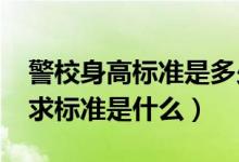 警校身高标准是多少（2022警校体检身高要求标准是什么）