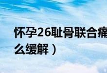 怀孕26耻骨联合痛怎样缓解（怀孕耻骨疼怎么缓解）