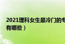 2021理科女生最冷门的专业（2022理科女生十大热门专业有哪些）