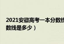 2021安徽高考一本分数线会是多少（2021安徽高考一本分数线是多少）