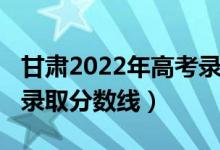 甘肃2022年高考录取预测（甘肃2022年高考录取分数线）