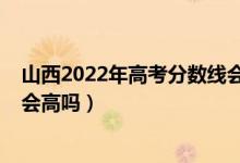 山西2022年高考分数线会下降吗（山西2022年高考分数线会高吗）