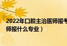 2022年口腔主治医师报考资格条件（2022年想做口腔科医师报什么专业）