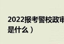 2022报考警校政审审查哪些家属（政审标准是什么）