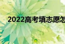 2022高考填志愿怎么填最好（如何填写）