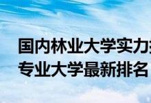 国内林业大学实力排名（2022中国林业工程专业大学最新排名）