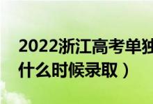 2022浙江高考单独招生录取时间（单独招生什么时候录取）