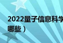 2022量子信息科学专业学什么（主要课程有哪些）