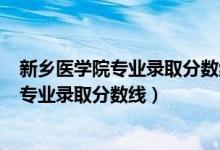 新乡医学院专业录取分数线2019年（2019年新乡医学院各专业录取分数线）