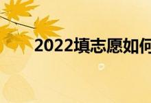 2022填志愿如何填报（怎么填志愿）