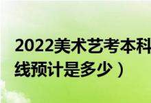 2022美术艺考本科线是多少分（2022年分数线预计是多少）