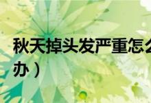 秋天掉头发严重怎么治（秋天掉头发严重怎么办）