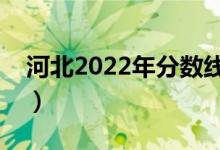 河北2022年分数线大概多少（多少分上一本）