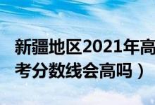 新疆地区2021年高考分数线（新疆2022年高考分数线会高吗）