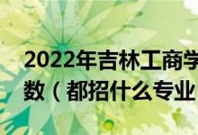 2022年吉林工商学院各省招生计划及招生人数（都招什么专业）