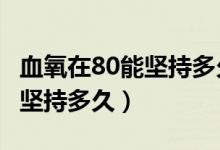 血氧在80能坚持多久（血氧80%-85%之间能坚持多久）