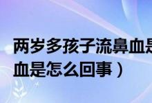 两岁多孩子流鼻血是怎么回事（两岁幼儿流鼻血是怎么回事）