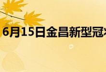 6月15日金昌新型冠状病毒肺炎疫情最新消息