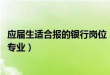 应届生适合报的银行岗位（2022年想做银行客户代表报什么专业）