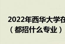 2022年西华大学在四川招生计划及招生人数（都招什么专业）