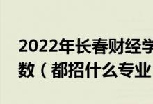 2022年长春财经学院各省招生计划及招生人数（都招什么专业）