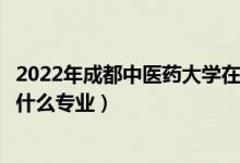 2022年成都中医药大学在云南西招生计划及招生人数（都招什么专业）