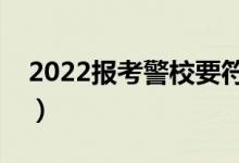 2022报考警校要符合哪些条件（有什么要求）