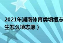 2021年湖南体育类填报志愿是什么时候?（2022湖南省体育生怎么填志愿）