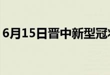 6月15日晋中新型冠状病毒肺炎疫情最新消息